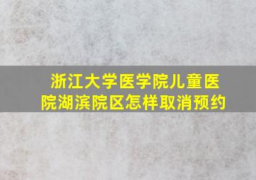 浙江大学医学院儿童医院湖滨院区怎样取消预约