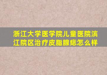 浙江大学医学院儿童医院滨江院区治疗皮脂腺痣怎么样