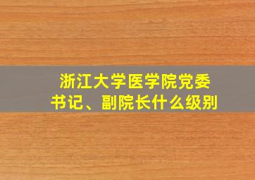 浙江大学医学院党委书记、副院长什么级别