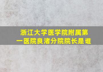 浙江大学医学院附属第一医院良渚分院院长是谁