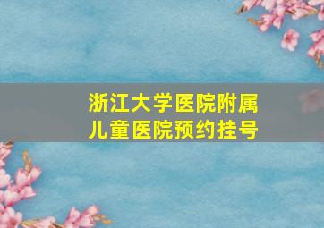 浙江大学医院附属儿童医院预约挂号