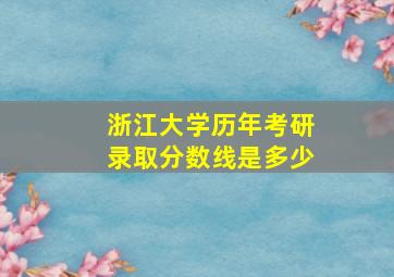 浙江大学历年考研录取分数线是多少