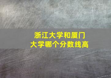 浙江大学和厦门大学哪个分数线高