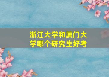 浙江大学和厦门大学哪个研究生好考