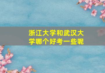 浙江大学和武汉大学哪个好考一些呢