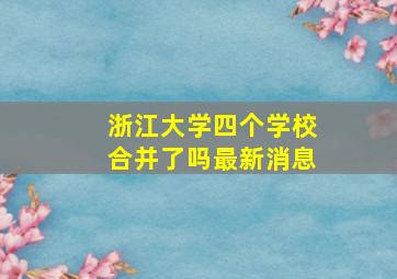 浙江大学四个学校合并了吗最新消息