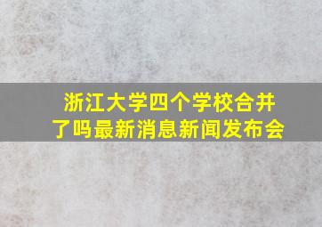 浙江大学四个学校合并了吗最新消息新闻发布会