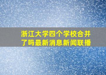 浙江大学四个学校合并了吗最新消息新闻联播