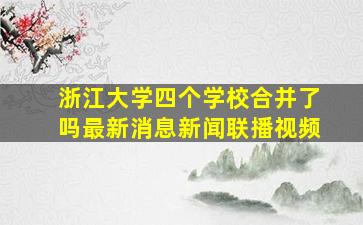 浙江大学四个学校合并了吗最新消息新闻联播视频