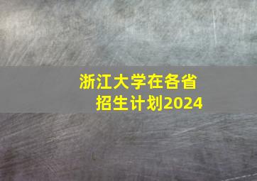 浙江大学在各省招生计划2024