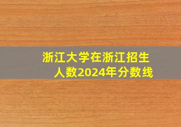 浙江大学在浙江招生人数2024年分数线