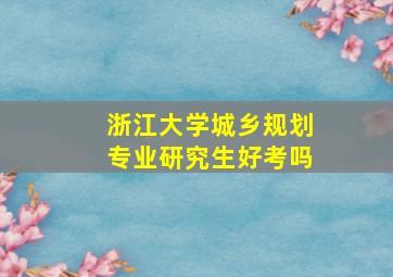 浙江大学城乡规划专业研究生好考吗