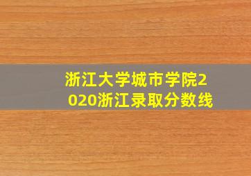 浙江大学城市学院2020浙江录取分数线