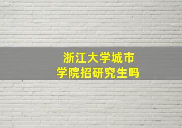 浙江大学城市学院招研究生吗