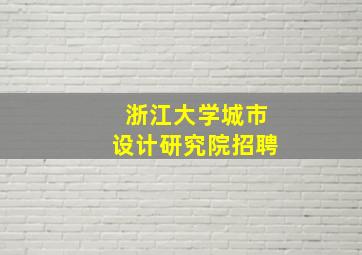 浙江大学城市设计研究院招聘