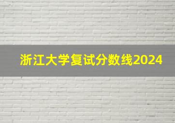 浙江大学复试分数线2024