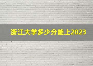 浙江大学多少分能上2023