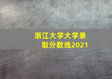 浙江大学大学录取分数线2021