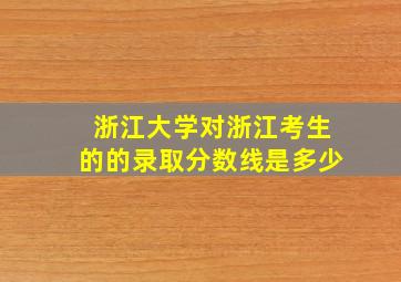 浙江大学对浙江考生的的录取分数线是多少