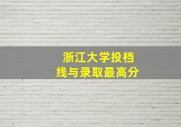 浙江大学投档线与录取最高分