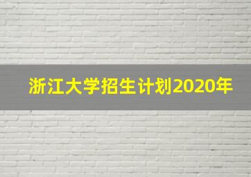 浙江大学招生计划2020年