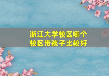 浙江大学校区哪个校区带孩子比较好