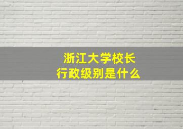 浙江大学校长行政级别是什么