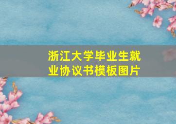 浙江大学毕业生就业协议书模板图片