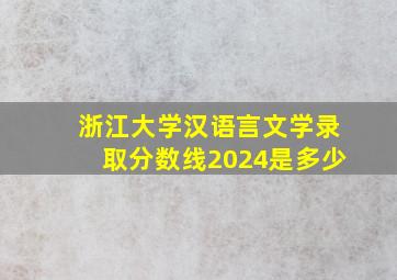 浙江大学汉语言文学录取分数线2024是多少