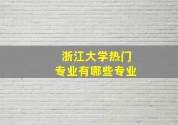 浙江大学热门专业有哪些专业