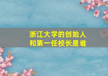 浙江大学的创始人和第一任校长是谁