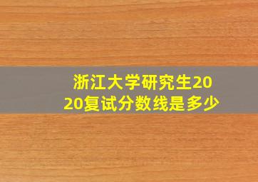 浙江大学研究生2020复试分数线是多少