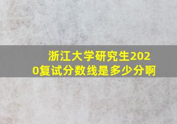 浙江大学研究生2020复试分数线是多少分啊