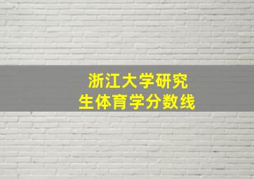 浙江大学研究生体育学分数线