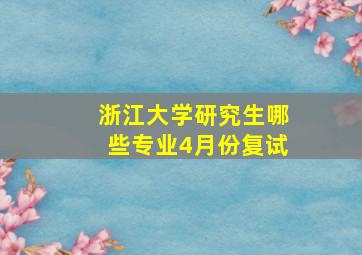 浙江大学研究生哪些专业4月份复试