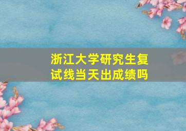 浙江大学研究生复试线当天出成绩吗