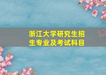 浙江大学研究生招生专业及考试科目