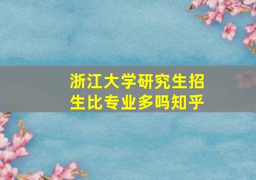 浙江大学研究生招生比专业多吗知乎