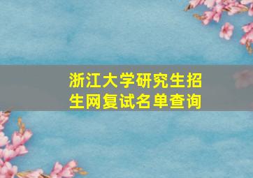 浙江大学研究生招生网复试名单查询