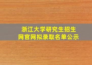 浙江大学研究生招生网官网拟录取名单公示