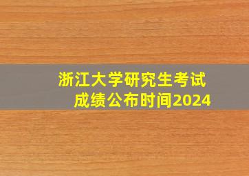 浙江大学研究生考试成绩公布时间2024