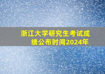 浙江大学研究生考试成绩公布时间2024年