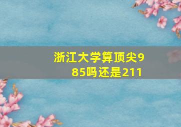 浙江大学算顶尖985吗还是211