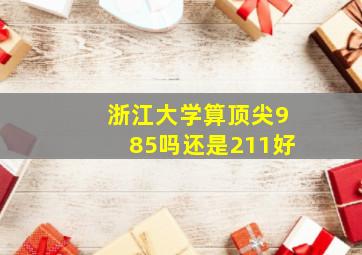 浙江大学算顶尖985吗还是211好