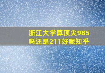 浙江大学算顶尖985吗还是211好呢知乎