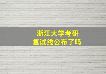 浙江大学考研复试线公布了吗