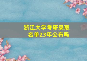 浙江大学考研录取名单23年公布吗