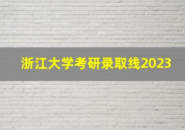 浙江大学考研录取线2023