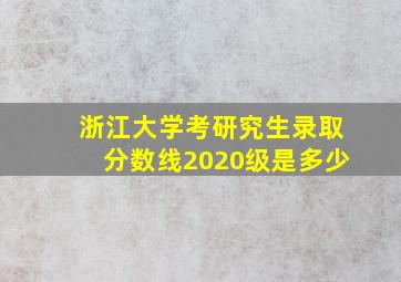 浙江大学考研究生录取分数线2020级是多少