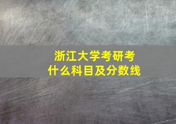 浙江大学考研考什么科目及分数线